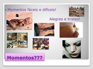 Momentos???
 Momentos fáceis e difíceis!
Alegres e tristes!
 