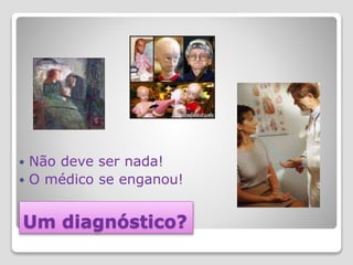Um diagnóstico?
 Não deve ser nada!
 O médico se enganou!
 