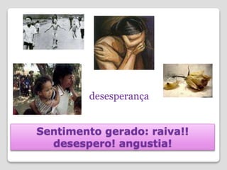 Sentimento gerado: raiva!!
desespero! angustia!
desesperança
 