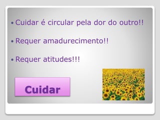 Cuidar
 Cuidar é circular pela dor do outro!!
 Requer amadurecimento!!
 Requer atitudes!!!
 