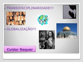 Cuidar Requer
 TRANSDISCIPLINARIDADE!!!
 GLOBALIZAÇÃO!!!
 