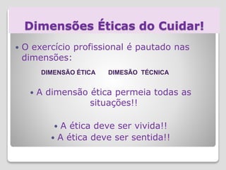 Dimensões Éticas do Cuidar!
 O exercício profissional é pautado nas
dimensões:
 A dimensão ética permeia todas as
situações!!
 A ética deve ser vivida!!
 A ética deve ser sentida!!
DIMENSÃO ÉTICA DIMESÃO TÉCNICA
 