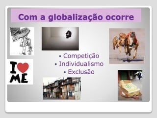 Com a globalização ocorre
 Competição
 Individualismo
 Exclusão
 