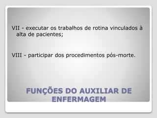 FUNÇÕES DO AUXILIAR DE
ENFERMAGEM
VII - executar os trabalhos de rotina vinculados à
alta de pacientes;
VIII - participar dos procedimentos pós-morte.
 