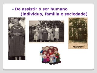  De assistir o ser humano
(indivíduo, família e sociedade)
 