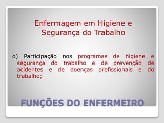 FUNÇÕES DO ENFERMEIRO
Enfermagem em Higiene e
Segurança do Trabalho
o) Participação nos programas de higiene e
segurança do trabalho e de prevenção de
acidentes e de doenças profissionais e do
trabalho;
 
