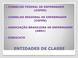 ENTIDADES DE CLASSE
 CONSELHO FEDERAL DE ENFERMAGEM
(COFEN)
 CONSELHO REGIONAL DE ENFERMAGEM
(COFEN)
 ASSOCIAÇÃO BRASILEIRA DE ENFERMAGEM
(ABEn)
 SINDICATO
 