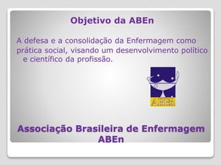 Associação Brasileira de Enfermagem
ABEn
Objetivo da ABEn
A defesa e a consolidação da Enfermagem como
prática social, visando um desenvolvimento político
e científico da profissão.
 