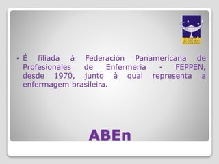 ABEn
 É filiada à Federación Panamericana de
Profesionales de Enfermeria - FEPPEN,
desde 1970, junto à qual representa a
enfermagem brasileira.
 