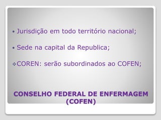 CONSELHO FEDERAL DE ENFERMAGEM
(COFEN)
 Jurisdição em todo território nacional;
 Sede na capital da Republica;
COREN: serão subordinados ao COFEN;
 