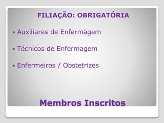 Membros Inscritos
FILIAÇÃO: OBRIGATÓRIA
 Auxiliares de Enfermagem
 Técnicos de Enfermagem
 Enfermeiros / Obstetrizes
 