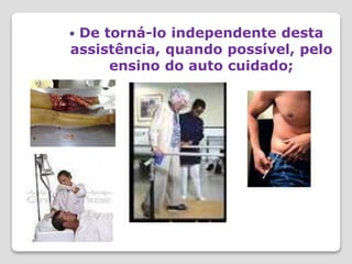  De torná-lo independente desta
assistência, quando possível, pelo
ensino do auto cuidado;
 