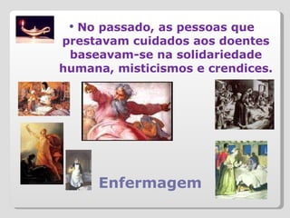 Enfermagem No passado, as pessoas que prestavam cuidados aos doentes baseavam-se na solidariedade humana, misticismos e crendices. 