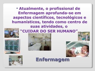 Enfermagem Atualmente, o profissional de Enfermagem aprofunda-se em aspectos científicos, tecnológicos e humanísticos, tendo como centro de suas atividades, o  “ CUIDAR DO SER HUMANO”. 