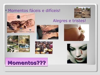 Momentos??? Momentos fáceis e difíceis!  Alegres e tristes! 