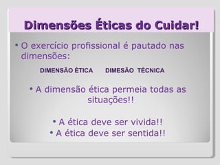 Dimensões Éticas do Cuidar! O exercício profissional é pautado nas dimensões: A dimensão ética permeia todas as situações!! A ética deve ser vivida!! A ética deve ser sentida!! DIMENSÃO ÉTICA DIMESÃO  TÉCNICA 