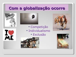 Com a globalização ocorre Competição Individualismo Exclusão 
