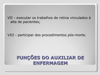 FUNÇÕES DO AUXILIAR DE ENFERMAGEM VII - executar os trabalhos de rotina vinculados à alta de pacientes;  VIII - participar dos procedimentos pós-morte.  