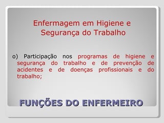 FUNÇÕES DO ENFERMEIRO  Enfermagem em Higiene e  Segurança do Trabalho o) Participação nos  programas de higiene e segurança do trabalho e de prevenção de acidentes e de doenças profissionais e do trabalho;  