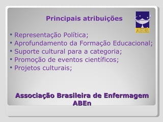Associação Brasileira de Enfermagem ABEn Principais atribuições Representação Política; Aprofundamento da Formação Educacional; Suporte cultural para a categoria; Promoção de eventos científicos; Projetos culturais;  