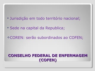 CONSELHO FEDERAL DE ENFERMAGEM (COFEN) Jurisdição em todo território nacional; Sede na capital da Republica; COREN: serão subordinados ao COFEN; 