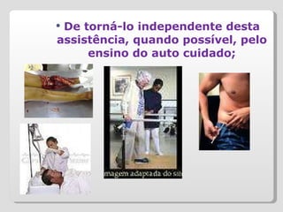 De torná-lo independente desta assistência, quando possível, pelo ensino do auto cuidado; 