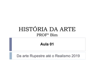 HISTÓRIA DA ARTE
PROFº Bim
Aula 01
Da arte Rupestre até o Realismo 2019
 
