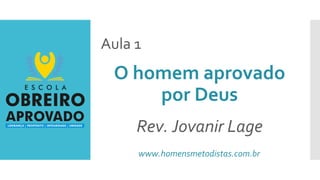 Aula 1
O homem aprovado
por Deus
Rev. Jovanir Lage
www.homensmetodistas.com.br
 