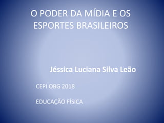 O PODER DA MÍDIA E OS
ESPORTES BRASILEIROS
Jéssica Luciana Silva Leão
CEPI OBG 2018
EDUCAÇÃO FÍSICA
 