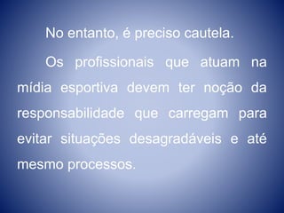 No entanto, é preciso cautela.
Os profissionais que atuam na
mídia esportiva devem ter noção da
responsabilidade que carregam para
evitar situações desagradáveis e até
mesmo processos.
 