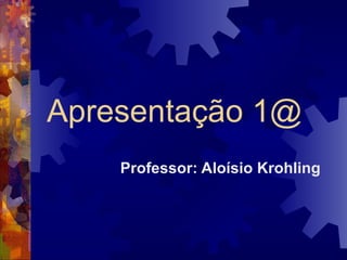 Apresentação 1@ Professor: Aloísio Krohling 