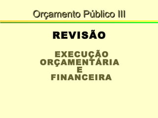 REVISÃO
EXECUÇÃO
ORÇAMENTÁRIA
E
FINANCEIRA
Orçamento Público IIIOrçamento Público III
 