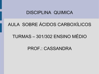 DISCIPLINA  QUIMICA AULA  SOBRE ÁCIDOS CARBOXÍLICOS TURMAS – 301/302 ENSINO MÉDIO PROF.: CASSANDRA 