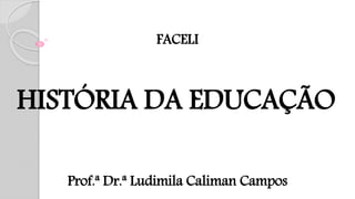 FACELI
HISTÓRIA DA EDUCAÇÃO
Prof.ª Dr.ª Ludimila Caliman Campos
 