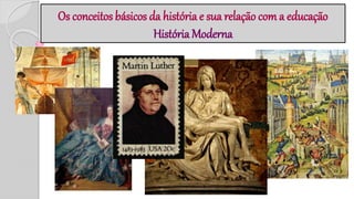 Os conceitos básicos da história e sua relação com a educação
História Moderna
 