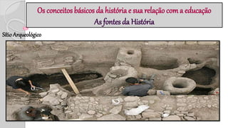 Os conceitos básicos da história e sua relação com a educação
As fontes da História
Sítio Arqueológico
.
 