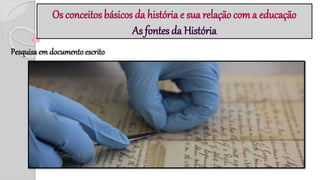Os conceitos básicos da história e sua relação com a educação
As fontes da História
Pesquisa em documento escrito
.
 