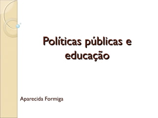 Políticas públicas e
educação

Aparecida Formiga

 