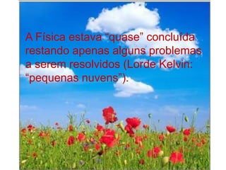 A Física estava “quase” concluída
restando apenas alguns problemas
a serem resolvidos (Lorde Kelvin:
“pequenas nuvens”).
 
