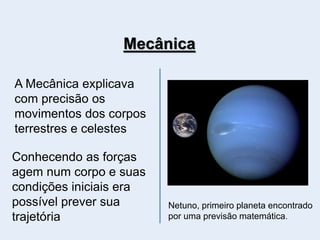 A Mecânica explicava
com precisão os
movimentos dos corpos
terrestres e celestes
Conhecendo as forças
agem num corpo e suas
condições iniciais era
possível prever sua
trajetória
Mecânica
Netuno, primeiro planeta encontrado
por uma previsão matemática.
 