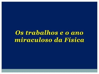 Os trabalhos e o ano
miraculoso da Física
 