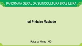 PANORAMA GERAL DA SUINOCULTURA BRASILEIRA
Iuri Pinheiro Machado
Patos de Minas - MG
 
