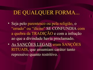 DE QUALQUER FORMA... Seja pelo  parentesco ou pela religião , o  “errado” ou “ilícito”  SE CONFUNDIA  com a quebra da TRADIÇÃO  e com a infração ao que a divindade havia proclamado. As SANÇÕES LEGAIS   eram SANÇÕES RITUAIS , que assumiam caráter tanto repressivo quanto restritivo. 