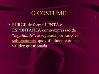 O COSTUME: SURGE de forma LENTA e ESPONTÂNEA como expressão da “ legalidade ”,  assegurada por sanções sobrenaturais , que dificilmente tinha sua validez questionada. 