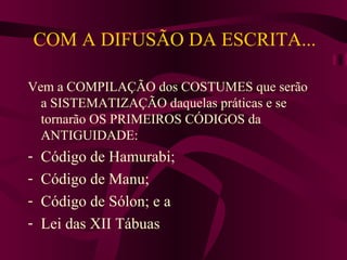 COM A DIFUSÃO DA ESCRITA... Vem a COMPILAÇÃO dos COSTUMES que serão a SISTEMATIZAÇÃO daquelas práticas e se tornarão OS PRIMEIROS CÓDIGOS da ANTIGUIDADE: Código de Hamurabi; Código de Manu; Código de Sólon; e a Lei das XII Tábuas 