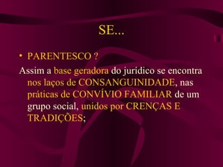 SE... PARENTESCO ? Assim a  base geradora  do jurídico se encontra  nos laços de CONSANGUINIDADE , nas  práticas de CONVÍVIO FAMILIAR  de um grupo social,  unidos por CRENÇAS E TRADIÇÕES ; 