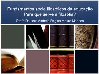 Fundamentos sócio filosóficos da educação
Para que serve a filosofia?
Prof.ª Doutora Andreia Regina Moura Mendes