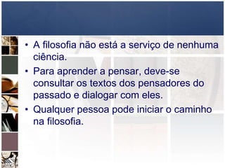 • A filosofia não está a serviço de nenhuma
ciência.
• Para aprender a pensar, deve-se
consultar os textos dos pensadores do
passado e dialogar com eles.
• Qualquer pessoa pode iniciar o caminho
na filosofia.