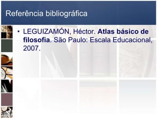 Referência bibliográfica
• LEGUIZAMÓN, Héctor. Atlas básico de
filosofia. São Paulo: Escala Educacional,
2007.
