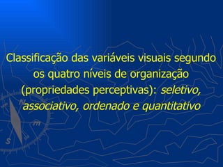 Classificação das variáveis visuais segundo
      os quatro níveis de organização
   (propriedades perceptivas): seletivo,
   associativo, ordenado e quantitativo
 
